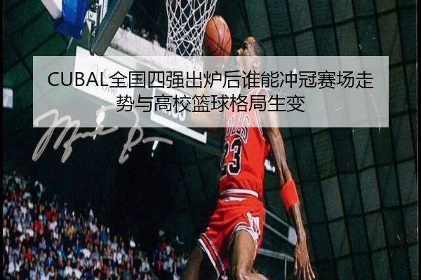 CUBAL全国四强出炉后谁能冲冠赛场走势与高校篮球格局生变（wanmeizhenren）