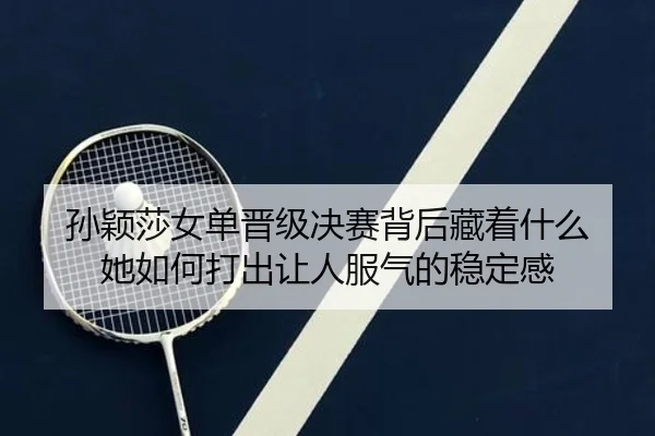 孙颖莎女单晋级决赛背后藏着什么 她如何打出让人服气的稳定感 - wanmeizhenren